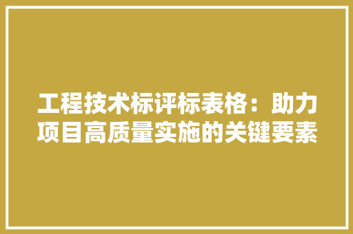 工程技术标评标表格：助力项目高质量实施的关键要素 现代风格装饰