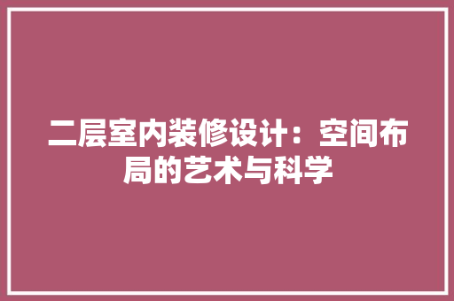 二层室内装修设计：空间布局的艺术与科学 家居装修