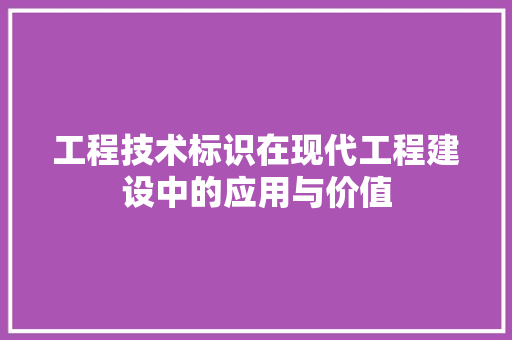 工程技术标识在现代工程建设中的应用与价值 现代风格装饰
