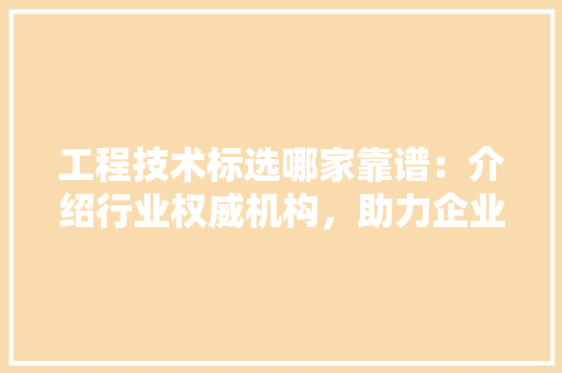 工程技术标选哪家靠谱：介绍行业权威机构，助力企业高效决策