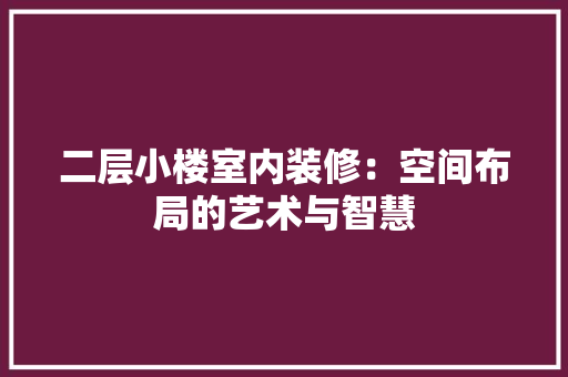 二层小楼室内装修：空间布局的艺术与智慧 家居装修