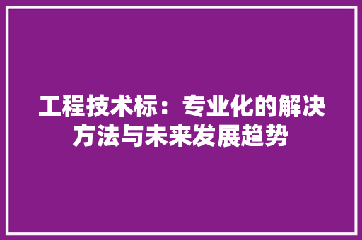工程技术标：专业化的解决方法与未来发展趋势 现代风格装饰