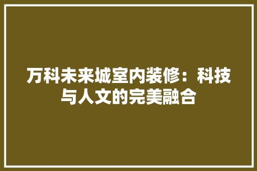 万科未来城室内装修：科技与人文的完美融合 软装设计