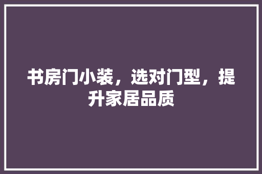 书房门小装，选对门型，提升家居品质