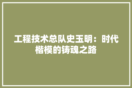 工程技术总队史玉明：时代楷模的铸魂之路 现代风格装饰