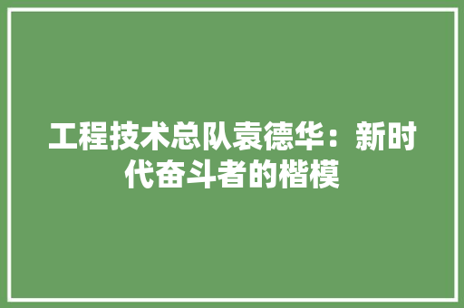 工程技术总队袁德华：新时代奋斗者的楷模
