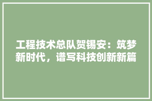 工程技术总队贺锡安：筑梦新时代，谱写科技创新新篇章 现代风格装饰