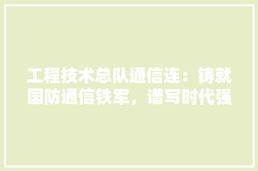 工程技术总队通信连：铸就国防通信铁军，谱写时代强军新篇章