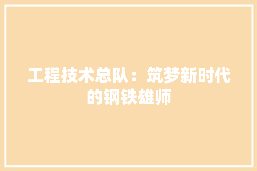 工程技术总队：筑梦新时代的钢铁雄师 现代风格装饰