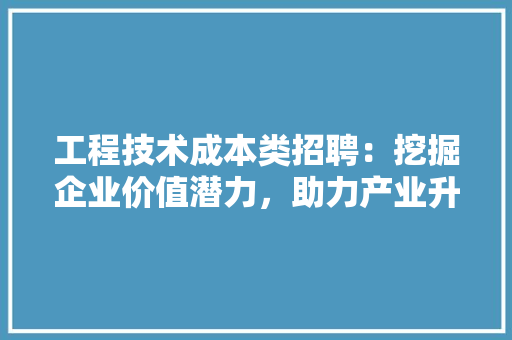 工程技术成本类招聘：挖掘企业价值潜力，助力产业升级
