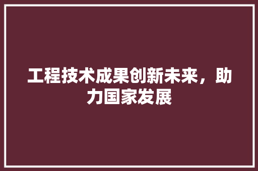 工程技术成果创新未来，助力国家发展 现代风格装饰