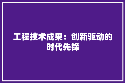 工程技术成果：创新驱动的时代先锋 现代风格装饰