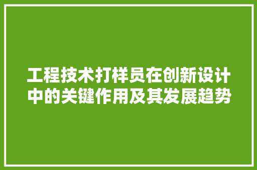 工程技术打样员在创新设计中的关键作用及其发展趋势 现代风格装饰