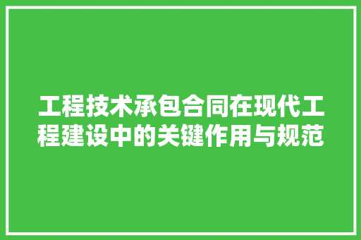 工程技术承包合同在现代工程建设中的关键作用与规范书写 现代风格装饰