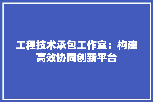 工程技术承包工作室：构建高效协同创新平台 现代风格装饰