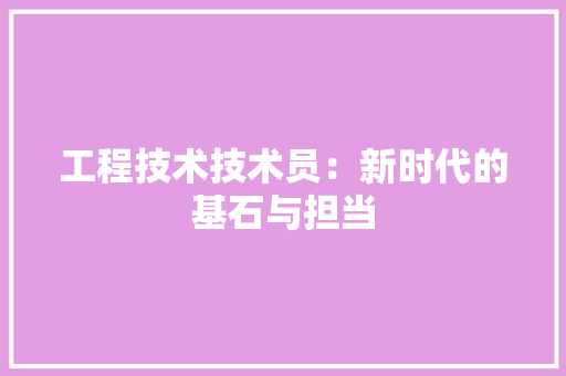 工程技术技术员：新时代的基石与担当 现代风格装饰