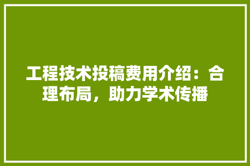 工程技术投稿费用介绍：合理布局，助力学术传播 现代风格装饰