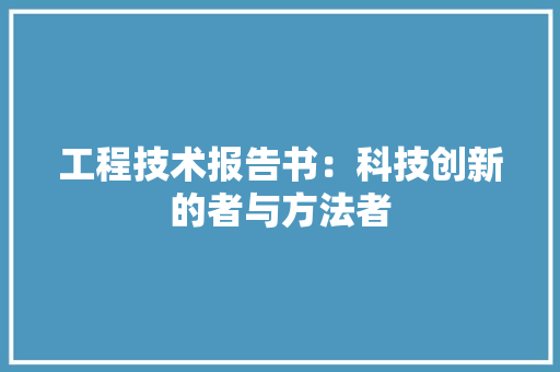工程技术报告书：科技创新的者与方法者