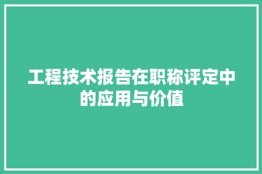 工程技术报告在职称评定中的应用与价值