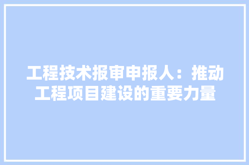 工程技术报审申报人：推动工程项目建设的重要力量 现代风格装饰