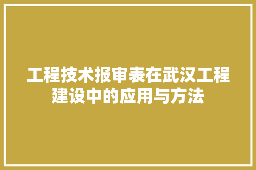 工程技术报审表在武汉工程建设中的应用与方法 现代风格装饰