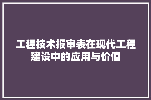 工程技术报审表在现代工程建设中的应用与价值 现代风格装饰