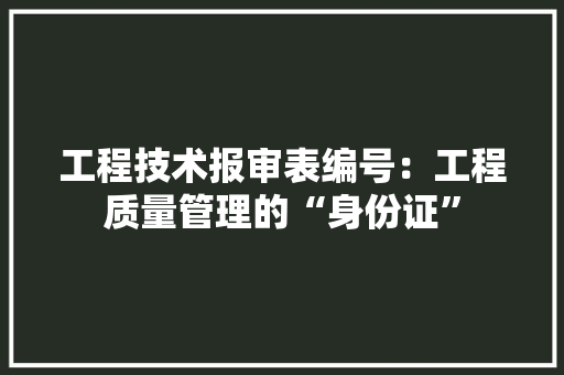 工程技术报审表编号：工程质量管理的“身份证” 现代风格装饰
