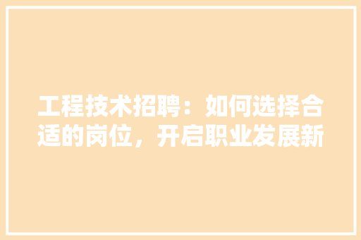 工程技术招聘：如何选择合适的岗位，开启职业发展新篇章