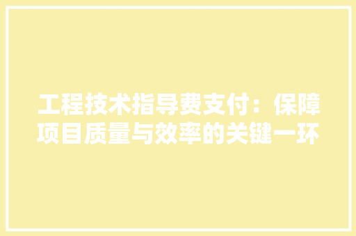 工程技术指导费支付：保障项目质量与效率的关键一环 现代风格装饰