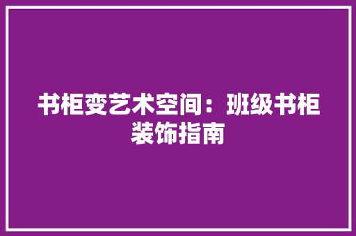 书柜变艺术空间：班级书柜装饰指南 家居装修