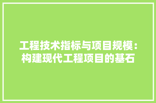 工程技术指标与项目规模：构建现代工程项目的基石 现代风格装饰