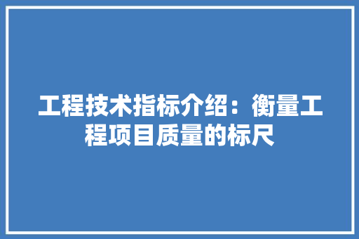 工程技术指标介绍：衡量工程项目质量的标尺 现代风格装饰