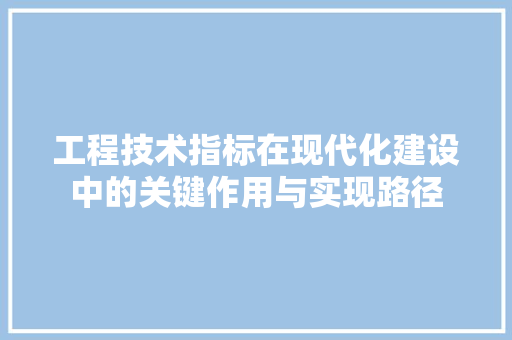 工程技术指标在现代化建设中的关键作用与实现路径 现代风格装饰