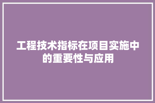 工程技术指标在项目实施中的重要性与应用 现代风格装饰
