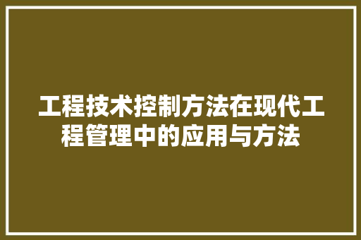工程技术控制方法在现代工程管理中的应用与方法 现代风格装饰