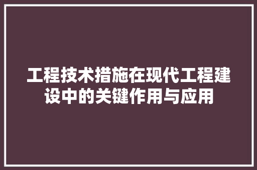 工程技术措施在现代工程建设中的关键作用与应用 现代风格装饰
