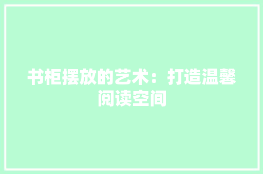 书柜摆放的艺术：打造温馨阅读空间 家居装修