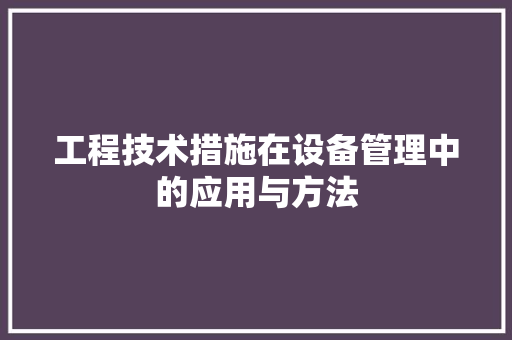 工程技术措施在设备管理中的应用与方法 现代风格装饰