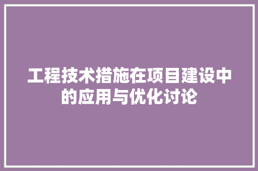 工程技术措施在项目建设中的应用与优化讨论 现代风格装饰