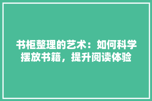 书柜整理的艺术：如何科学摆放书籍，提升阅读体验