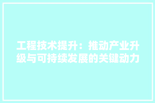工程技术提升：推动产业升级与可持续发展的关键动力