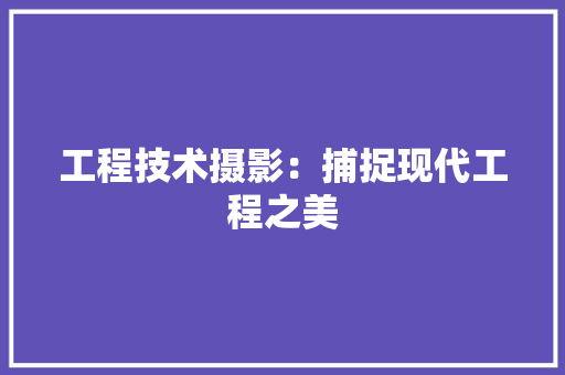 工程技术摄影：捕捉现代工程之美