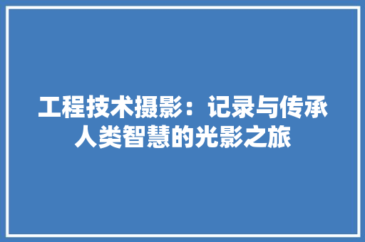 工程技术摄影：记录与传承人类智慧的光影之旅 现代风格装饰