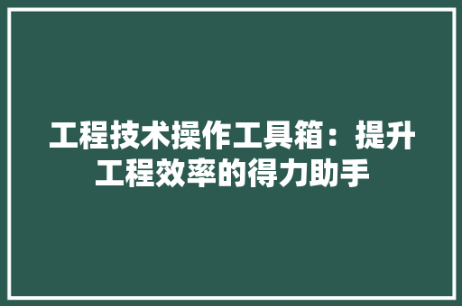 工程技术操作工具箱：提升工程效率的得力助手