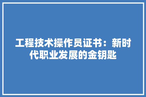 工程技术操作员证书：新时代职业发展的金钥匙 现代风格装饰