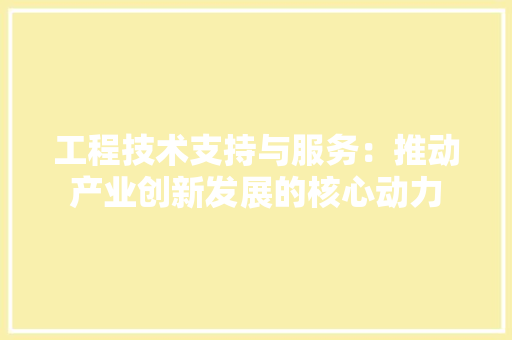 工程技术支持与服务：推动产业创新发展的核心动力 现代风格装饰
