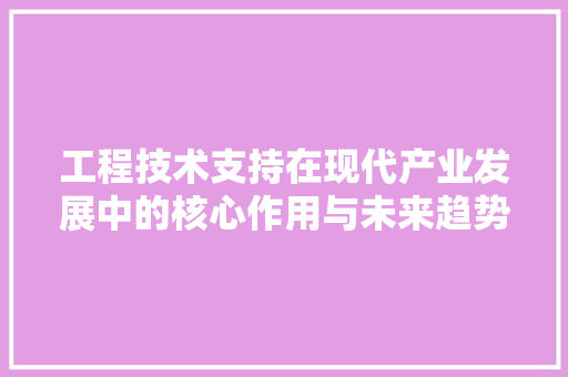 工程技术支持在现代产业发展中的核心作用与未来趋势 现代风格装饰