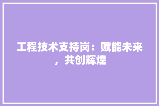 工程技术支持岗：赋能未来，共创辉煌 现代风格装饰