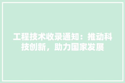 工程技术收录通知：推动科技创新，助力国家发展 现代风格装饰