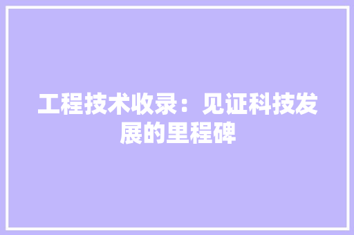 工程技术收录：见证科技发展的里程碑 现代风格装饰